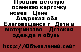 Продам детскую осеннюю карточку,новая › Цена ­ 1 000 - Амурская обл., Благовещенск г. Дети и материнство » Детская одежда и обувь   